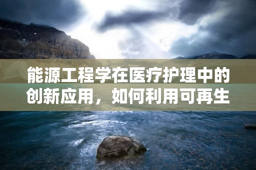 能源工程学在医疗护理中的创新应用，如何利用可再生能源优化医院设施？