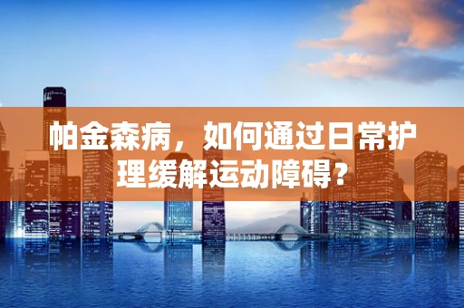 帕金森病，如何通过日常护理缓解运动障碍？