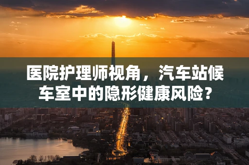 医院护理师视角，汽车站候车室中的隐形健康风险？