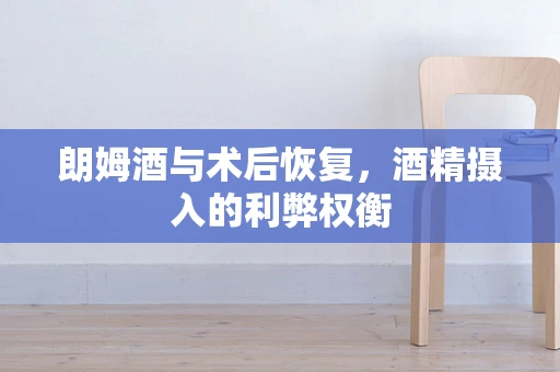朗姆酒与术后恢复，酒精摄入的利弊权衡