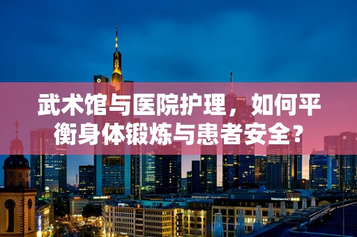 武术馆与医院护理，如何平衡身体锻炼与患者安全？