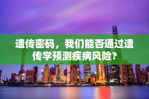 遗传密码，我们能否通过遗传学预测疾病风险？