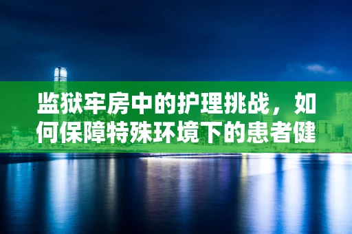 监狱牢房中的护理挑战，如何保障特殊环境下的患者健康？