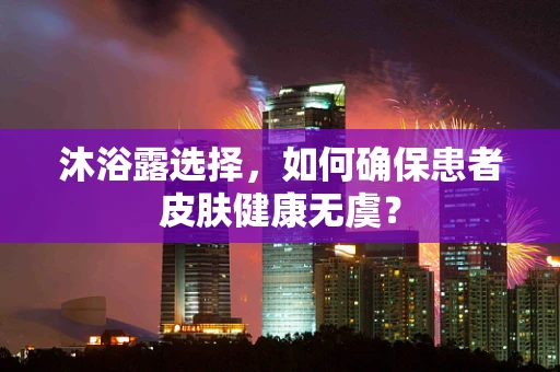 沐浴露选择，如何确保患者皮肤健康无虞？