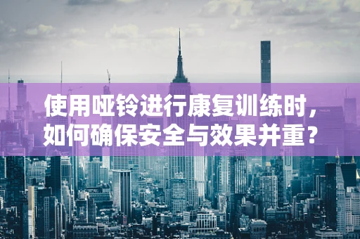 使用哑铃进行康复训练时，如何确保安全与效果并重？