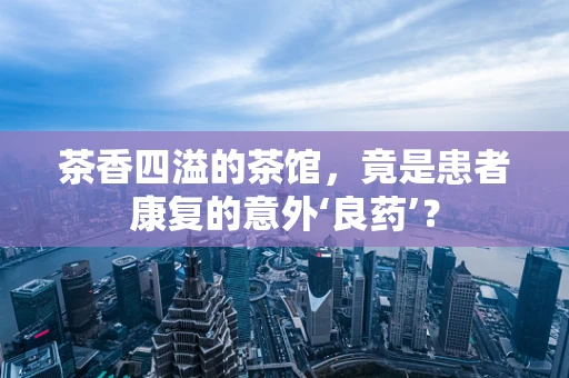 茶香四溢的茶馆，竟是患者康复的意外‘良药’？