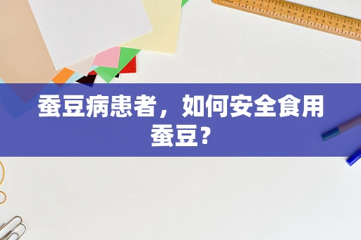 蚕豆病患者，如何安全食用蚕豆？