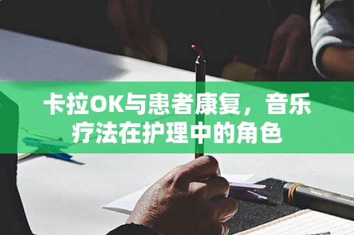 卡拉OK与患者康复，音乐疗法在护理中的角色