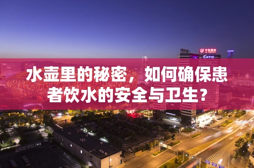 水壶里的秘密，如何确保患者饮水的安全与卫生？