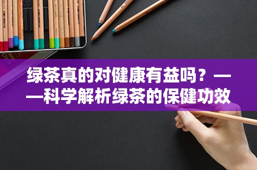 绿茶真的对健康有益吗？——科学解析绿茶的保健功效