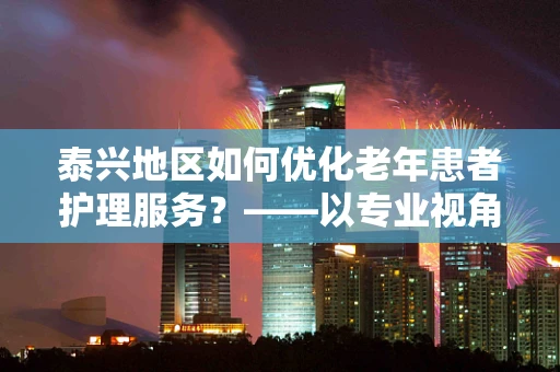 泰兴地区如何优化老年患者护理服务？——以专业视角探索护理创新