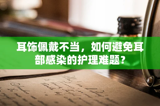 耳饰佩戴不当，如何避免耳部感染的护理难题？