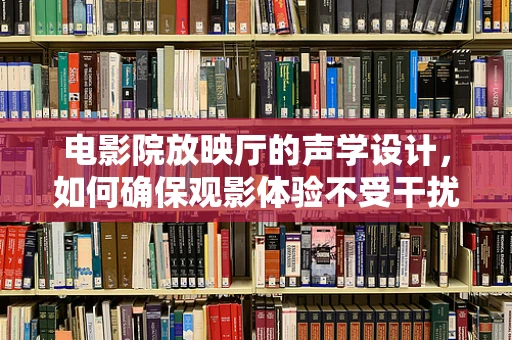 电影院放映厅的声学设计，如何确保观影体验不受干扰？