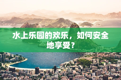 水上乐园的欢乐，如何安全地享受？