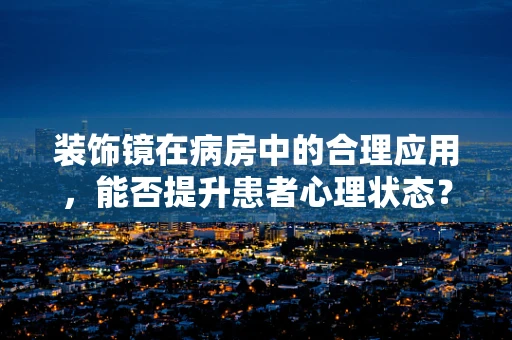 装饰镜在病房中的合理应用，能否提升患者心理状态？