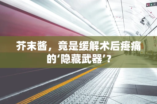 芥末酱，竟是缓解术后疼痛的‘隐藏武器’？