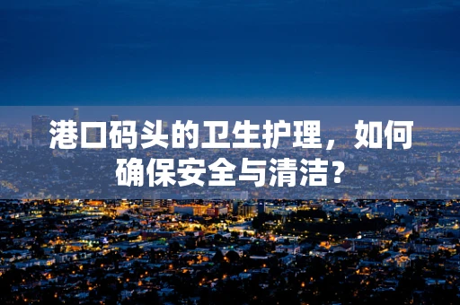 港口码头的卫生护理，如何确保安全与清洁？
