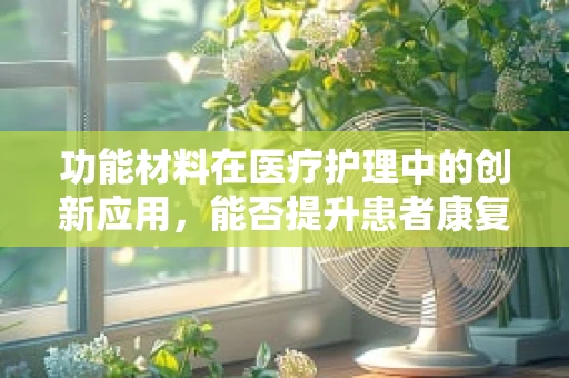 功能材料在医疗护理中的创新应用，能否提升患者康复体验？