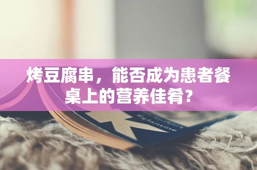 烤豆腐串，能否成为患者餐桌上的营养佳肴？