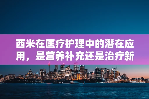 西米在医疗护理中的潜在应用，是营养补充还是治疗新途径？