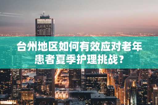 台州地区如何有效应对老年患者夏季护理挑战？