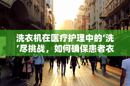 洗衣机在医疗护理中的‘洗’尽挑战，如何确保患者衣物安全清洁？