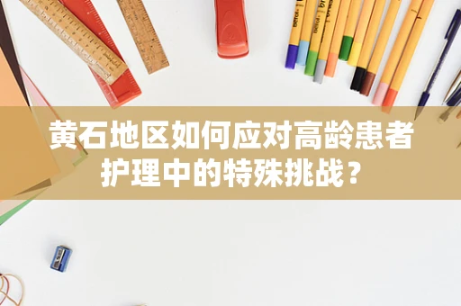 黄石地区如何应对高龄患者护理中的特殊挑战？