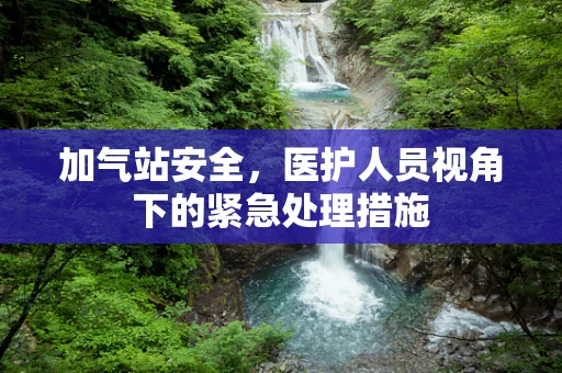 加气站安全，医护人员视角下的紧急处理措施