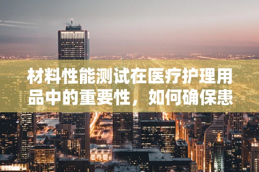 材料性能测试在医疗护理用品中的重要性，如何确保患者安全？