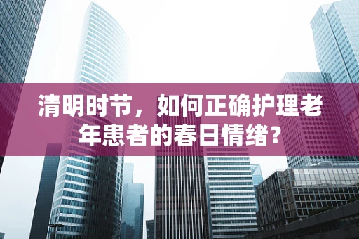 清明时节，如何正确护理老年患者的春日情绪？