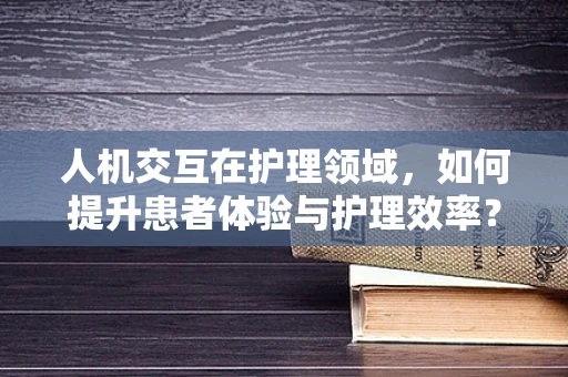 人机交互在护理领域，如何提升患者体验与护理效率？