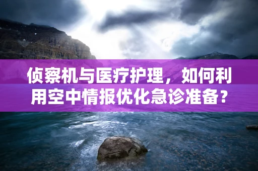 侦察机与医疗护理，如何利用空中情报优化急诊准备？