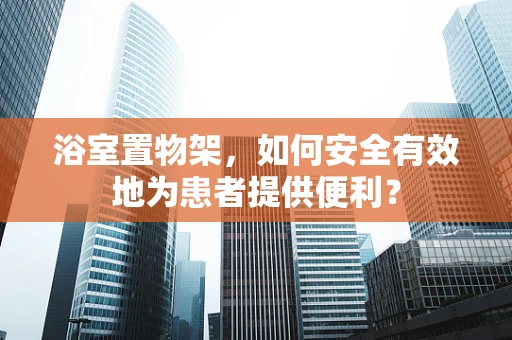 浴室置物架，如何安全有效地为患者提供便利？