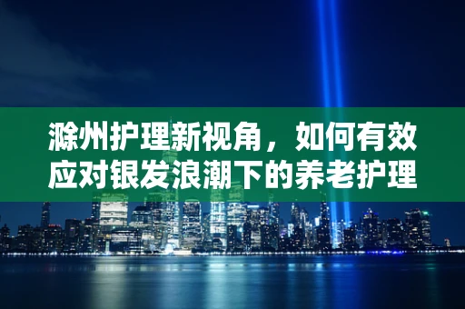 滁州护理新视角，如何有效应对银发浪潮下的养老护理挑战？