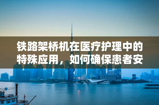 铁路架桥机在医疗护理中的特殊应用，如何确保患者安全转移？