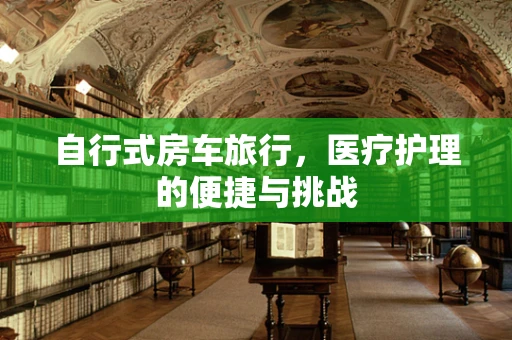 自行式房车旅行，医疗护理的便捷与挑战