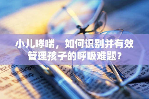 小儿哮喘，如何识别并有效管理孩子的呼吸难题？