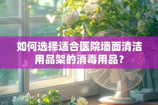 如何选择适合医院墙面清洁用品架的消毒用品？
