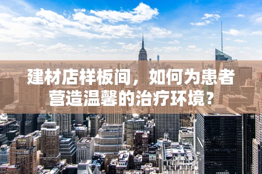 建材店样板间，如何为患者营造温馨的治疗环境？