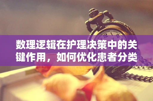 数理逻辑在护理决策中的关键作用，如何优化患者分类？
