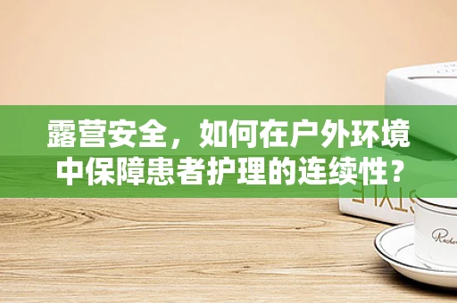 露营安全，如何在户外环境中保障患者护理的连续性？