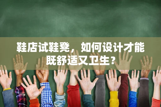 鞋店试鞋凳，如何设计才能既舒适又卫生？