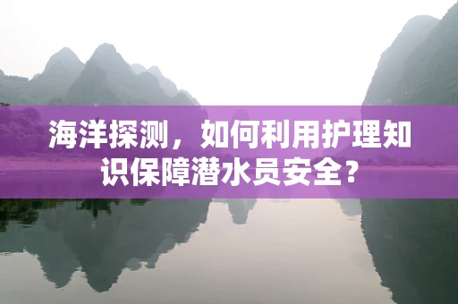 海洋探测，如何利用护理知识保障潜水员安全？
