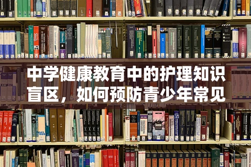 中学健康教育中的护理知识盲区，如何预防青少年常见疾病？