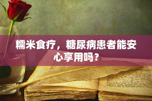 糯米食疗，糖尿病患者能安心享用吗？