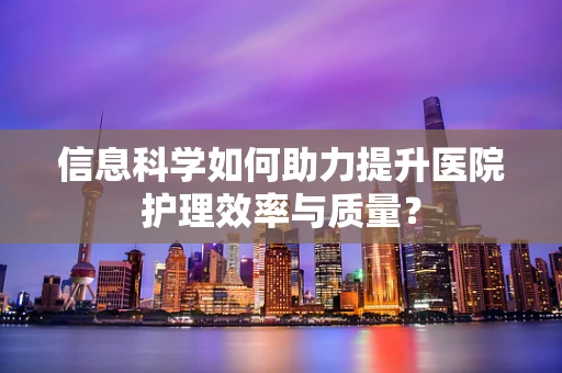 信息科学如何助力提升医院护理效率与质量？