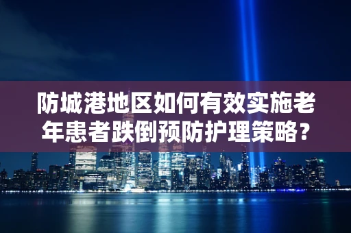 防城港地区如何有效实施老年患者跌倒预防护理策略？