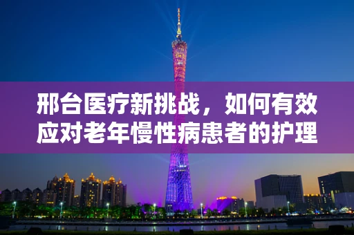 邢台医疗新挑战，如何有效应对老年慢性病患者的护理需求？