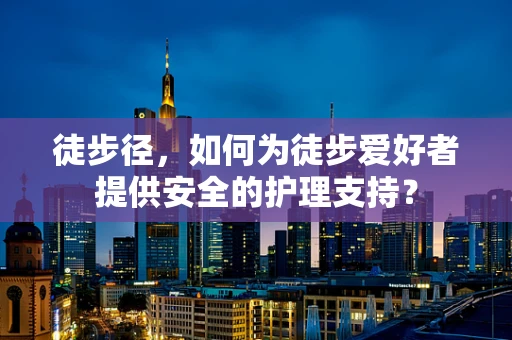 徒步径，如何为徒步爱好者提供安全的护理支持？
