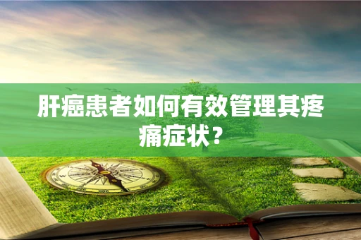 肝癌患者如何有效管理其疼痛症状？